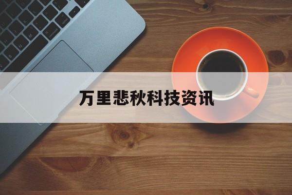 万里悲秋科技资讯(万里悲秋常作客全诗是什么)下载